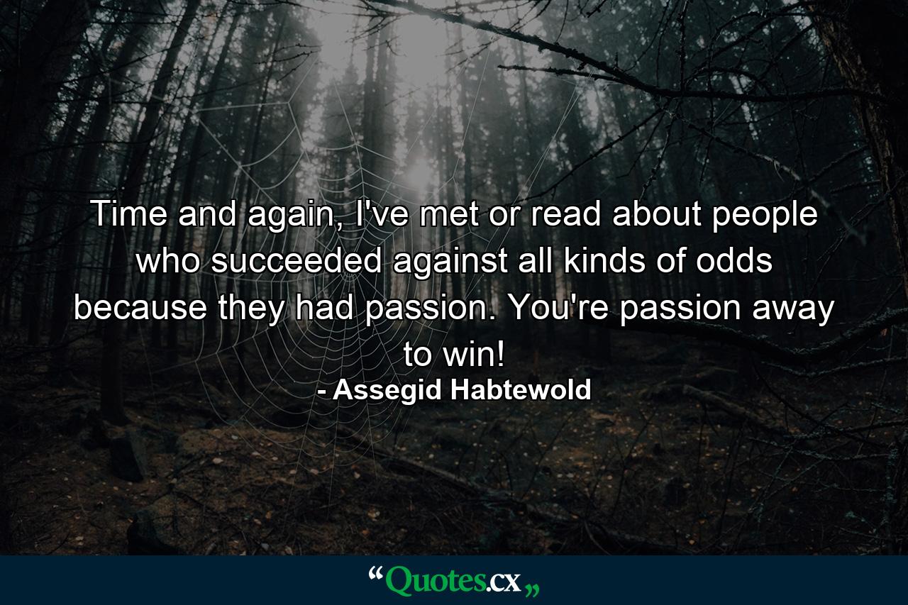 Time and again, I've met or read about people who succeeded against all kinds of odds because they had passion. You're passion away to win! - Quote by Assegid Habtewold