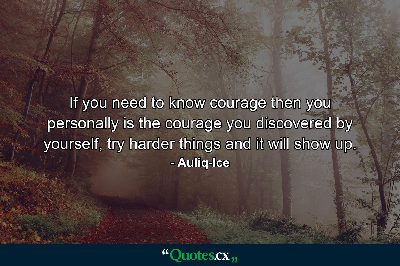 If you need to know courage then you personally is the courage you discovered by yourself, try harder things and it will show up. - Quote by Auliq-Ice