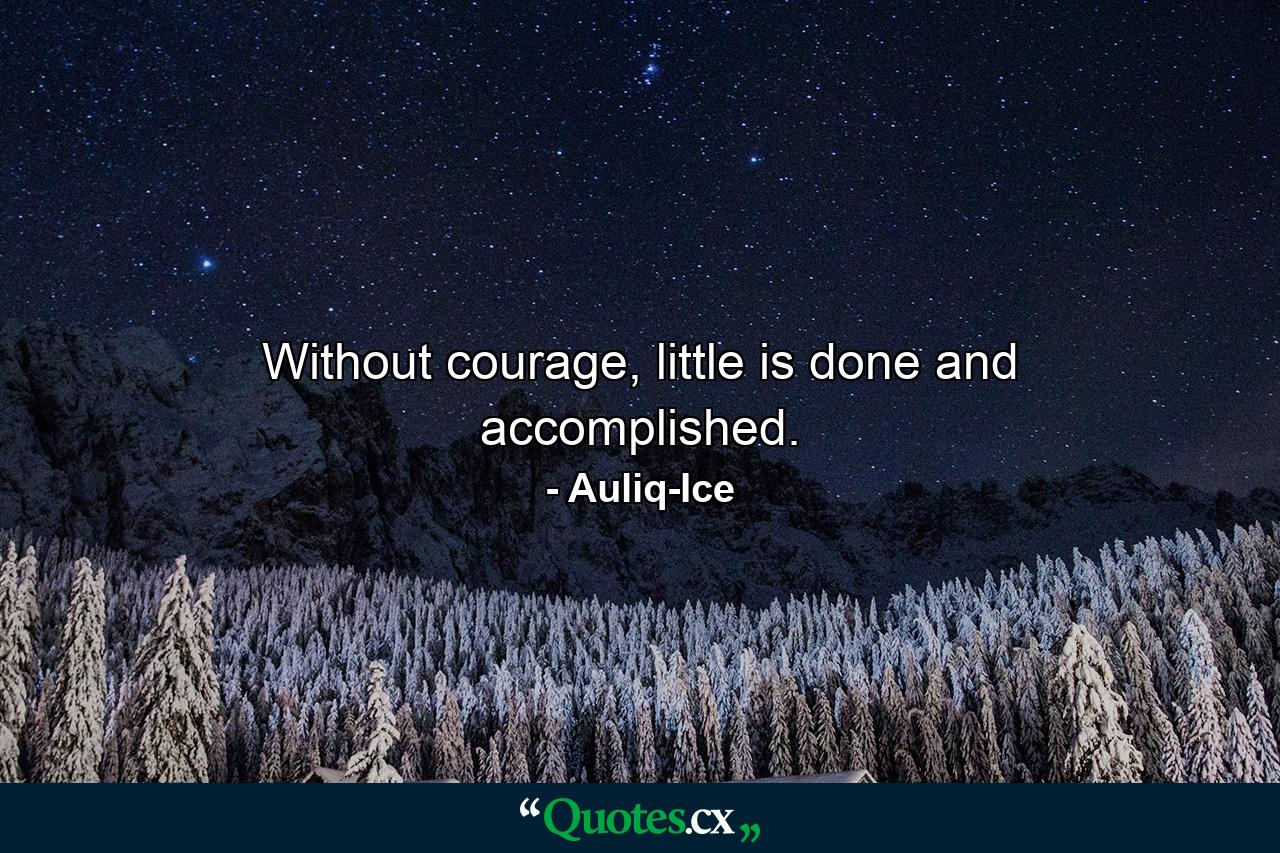 Without courage, little is done and accomplished. - Quote by Auliq-Ice