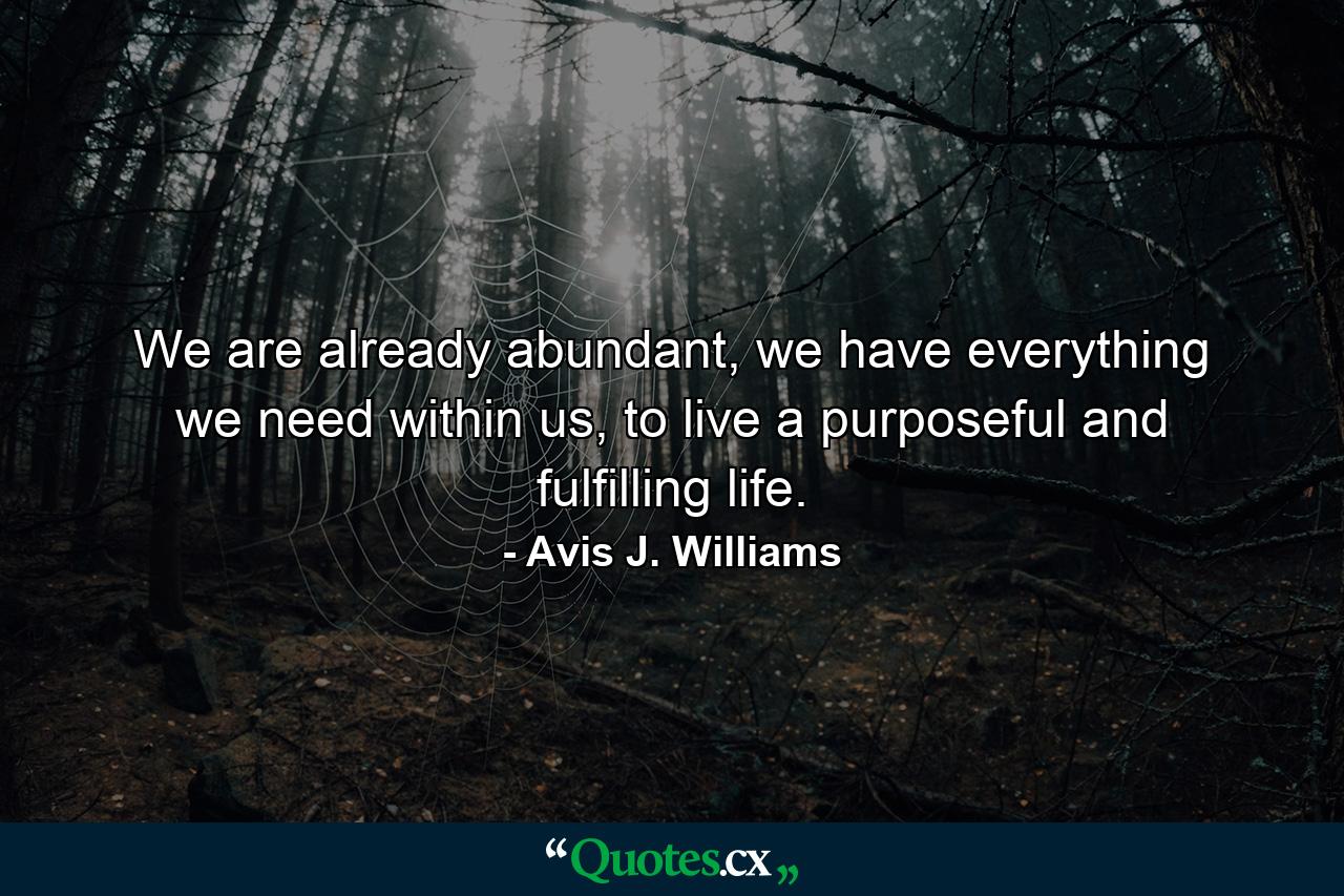 We are already abundant, we have everything we need within us, to live a purposeful and fulfilling life. - Quote by Avis J. Williams