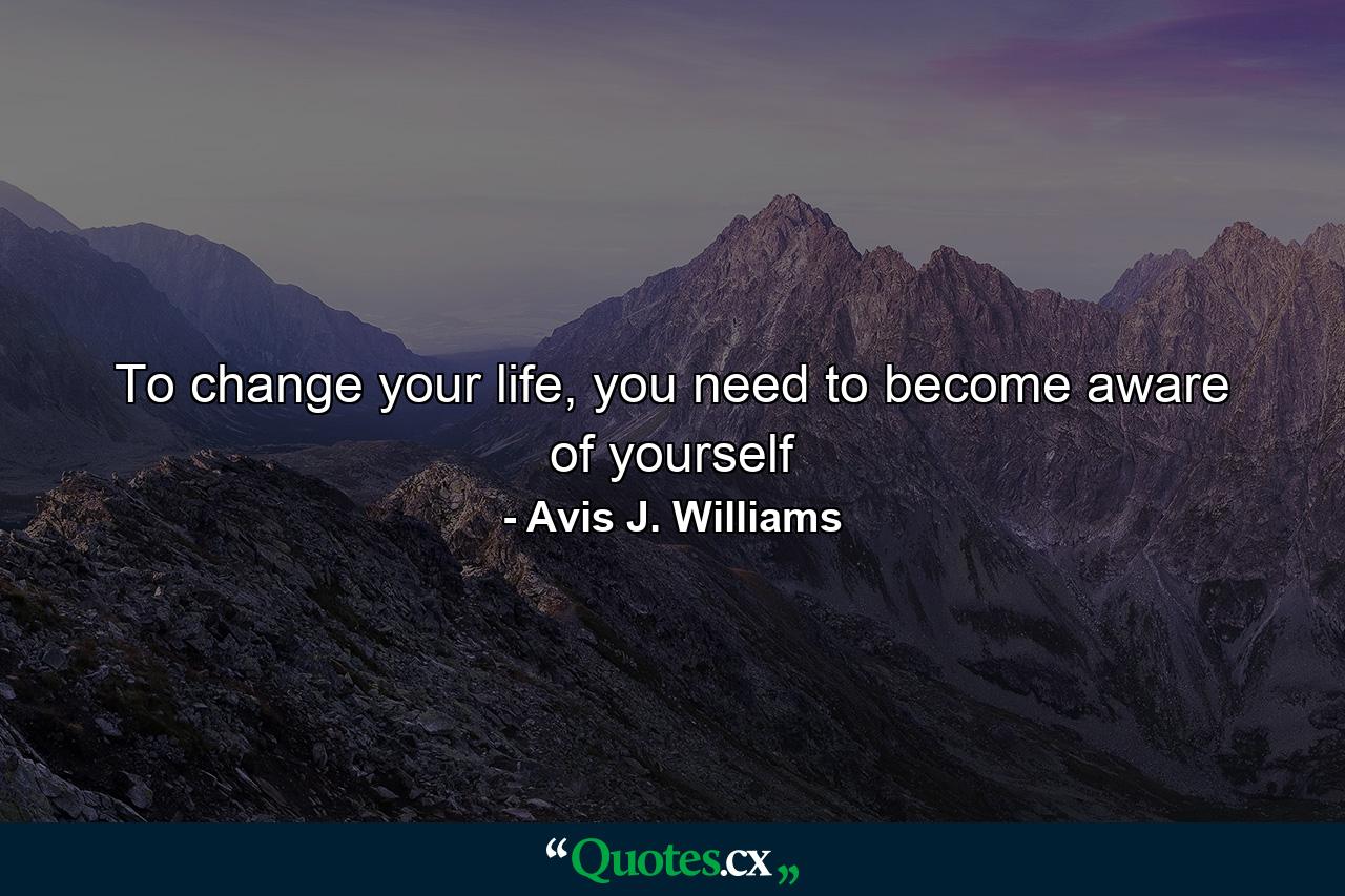 To change your life, you need to become aware of yourself - Quote by Avis J. Williams