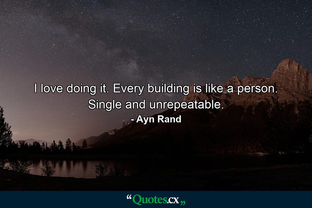 I love doing it. Every building is like a person. Single and unrepeatable. - Quote by Ayn Rand