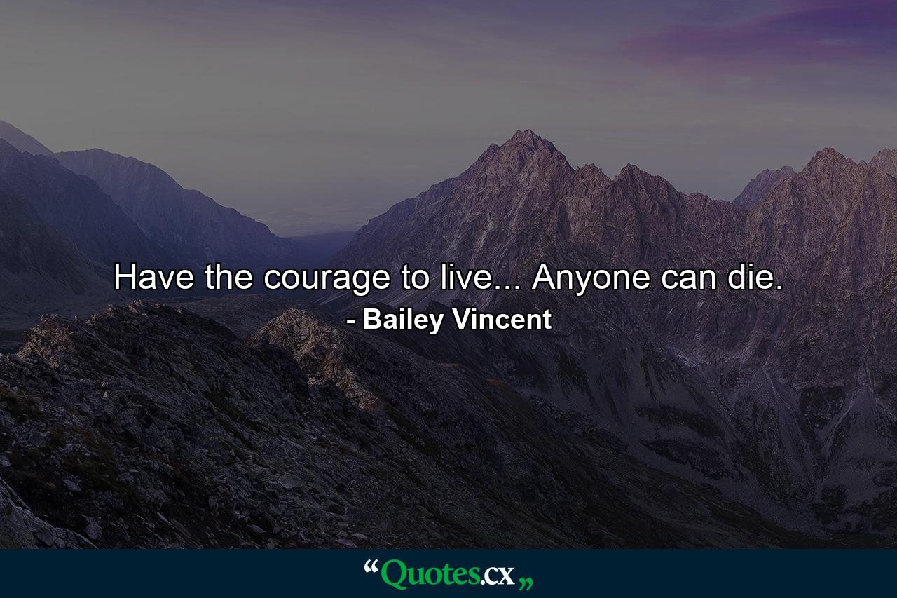 Have the courage to live... Anyone can die. - Quote by Bailey Vincent