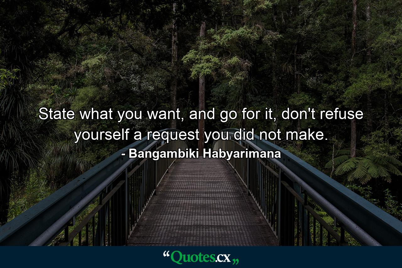 State what you want, and go for it, don't refuse yourself a request you did not make. - Quote by Bangambiki Habyarimana