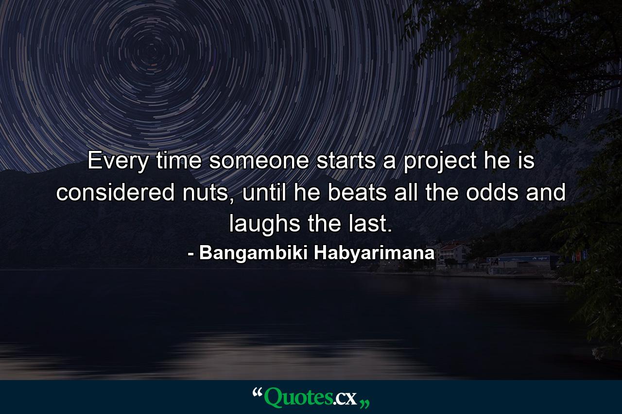 Every time someone starts a project he is considered nuts, until he beats all the odds and laughs the last. - Quote by Bangambiki Habyarimana