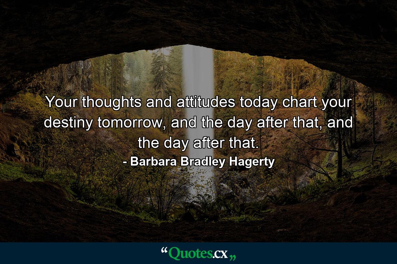 Your thoughts and attitudes today chart your destiny tomorrow, and the day after that, and the day after that. - Quote by Barbara Bradley Hagerty