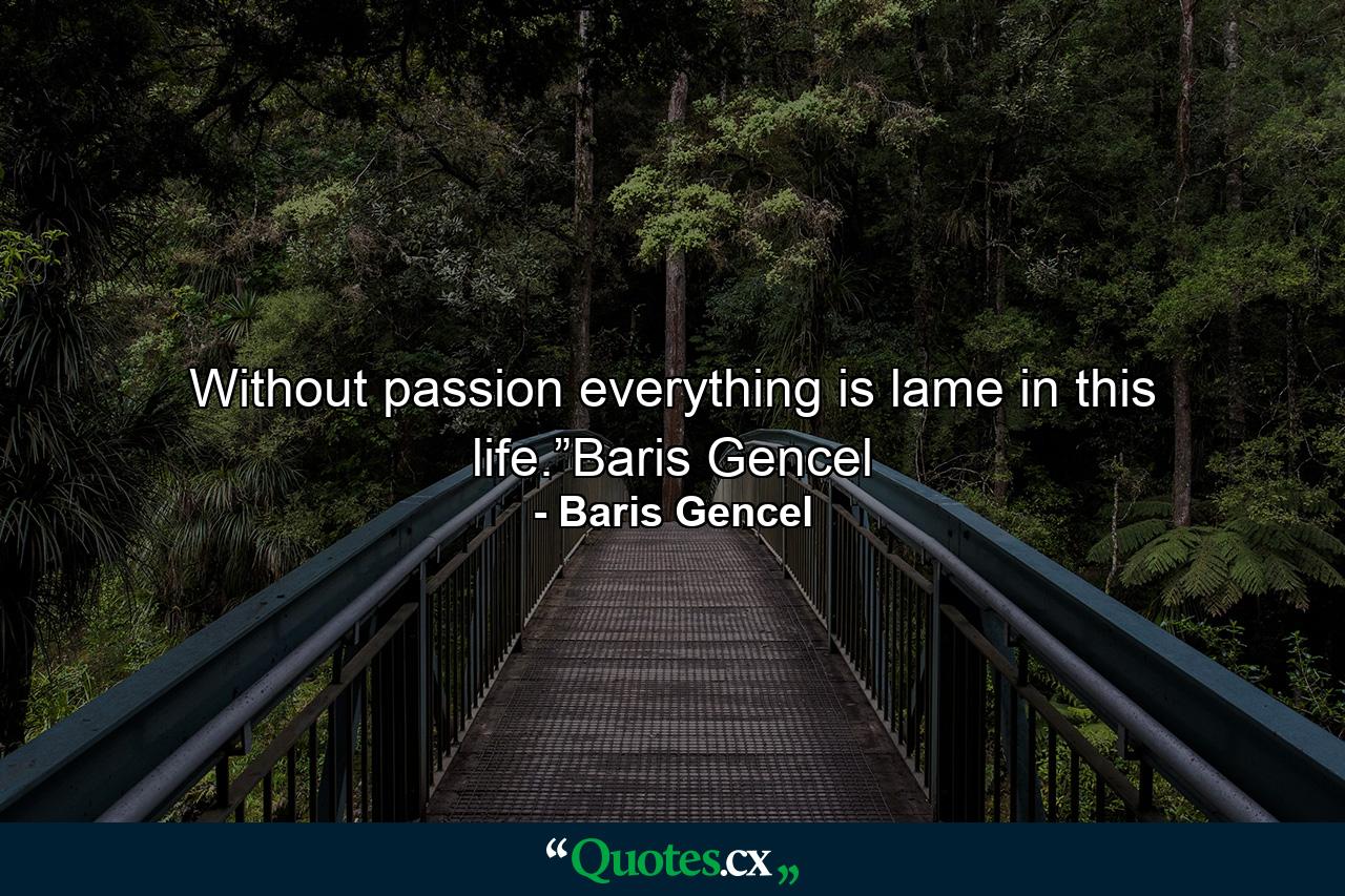 Without passion everything is lame in this life.”Baris Gencel - Quote by Baris Gencel