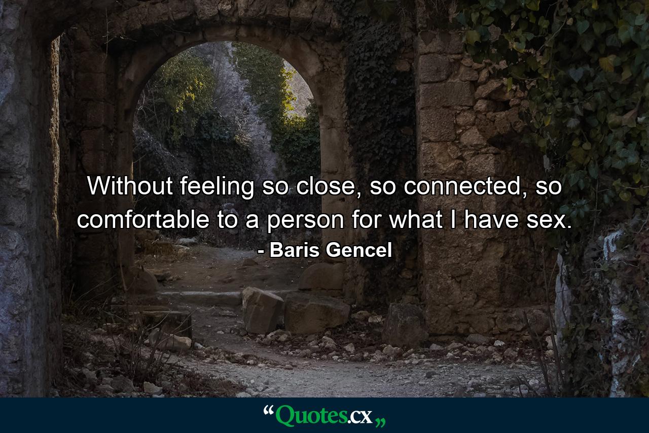 Without feeling so close, so connected, so comfortable to a person for what I have sex. - Quote by Baris Gencel