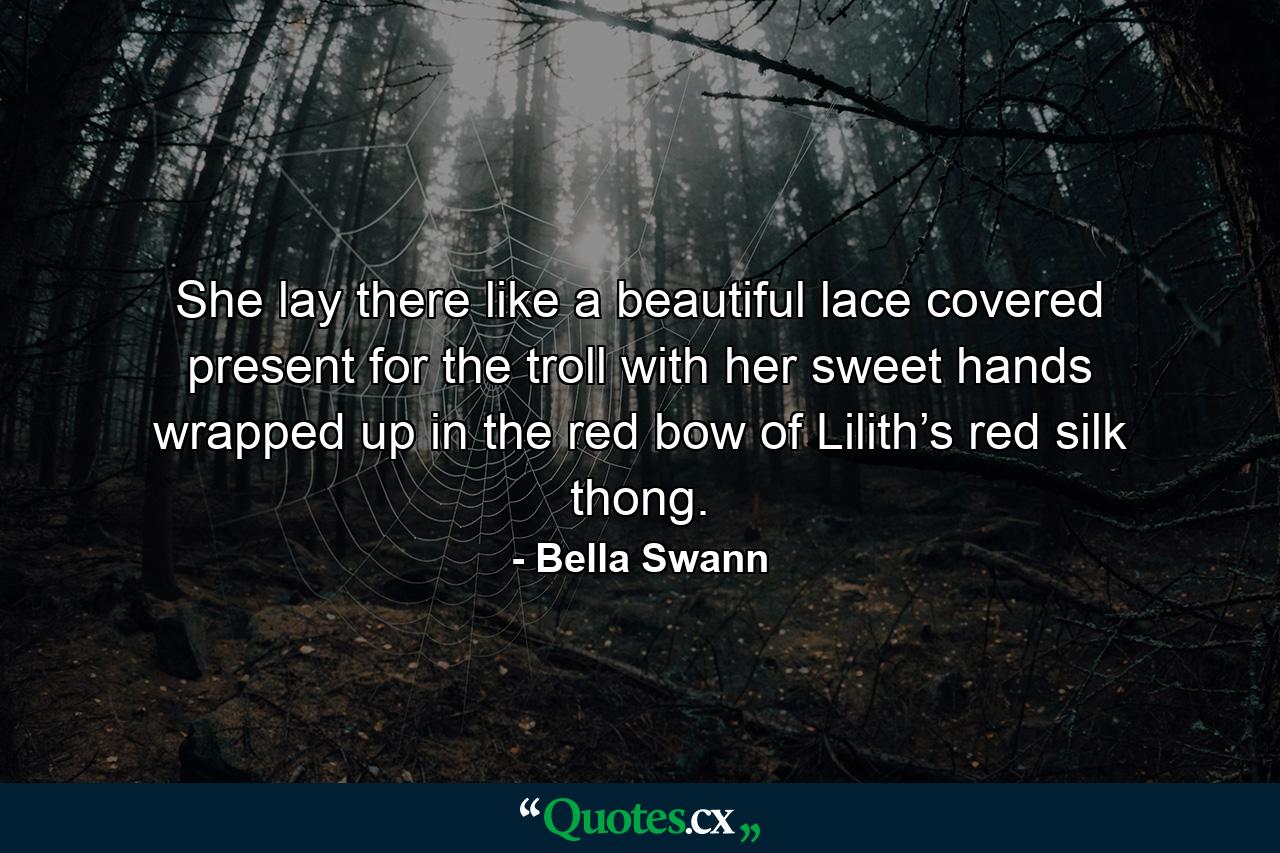 She lay there like a beautiful lace covered present for the troll with her sweet hands wrapped up in the red bow of Lilith’s red silk thong. - Quote by Bella Swann