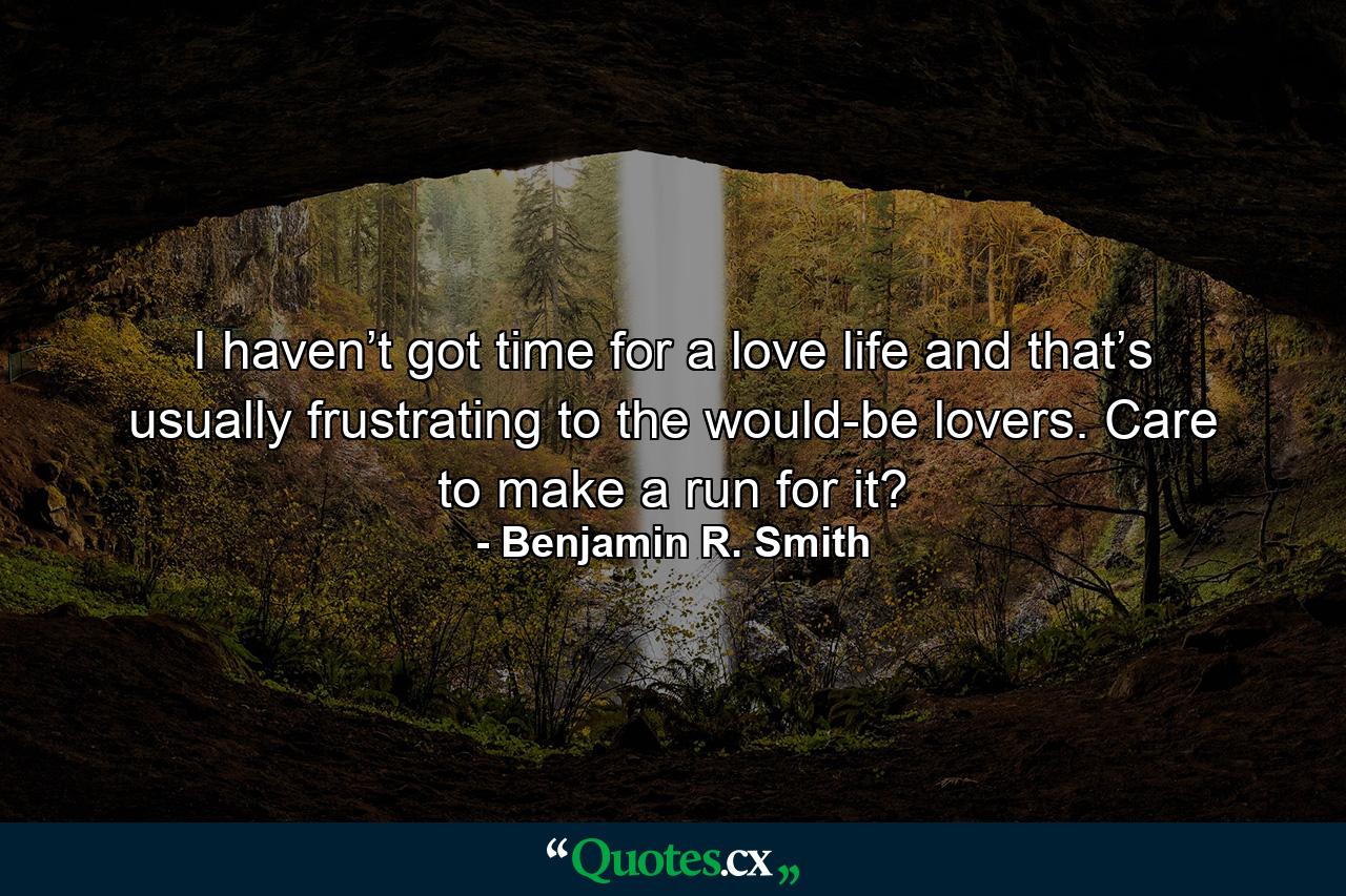 I haven’t got time for a love life and that’s usually frustrating to the would-be lovers. Care to make a run for it? - Quote by Benjamin R. Smith