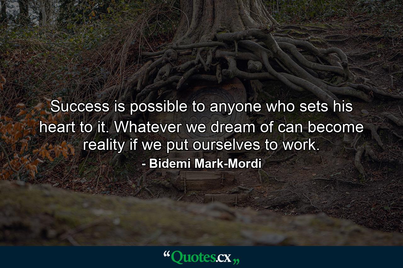 Success is possible to anyone who sets his heart to it. Whatever we dream of can become reality if we put ourselves to work. - Quote by Bidemi Mark-Mordi