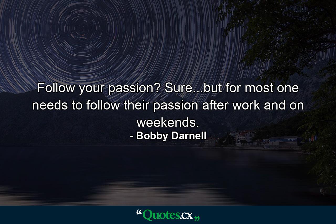 Follow your passion? Sure...but for most one needs to follow their passion after work and on weekends. - Quote by Bobby Darnell