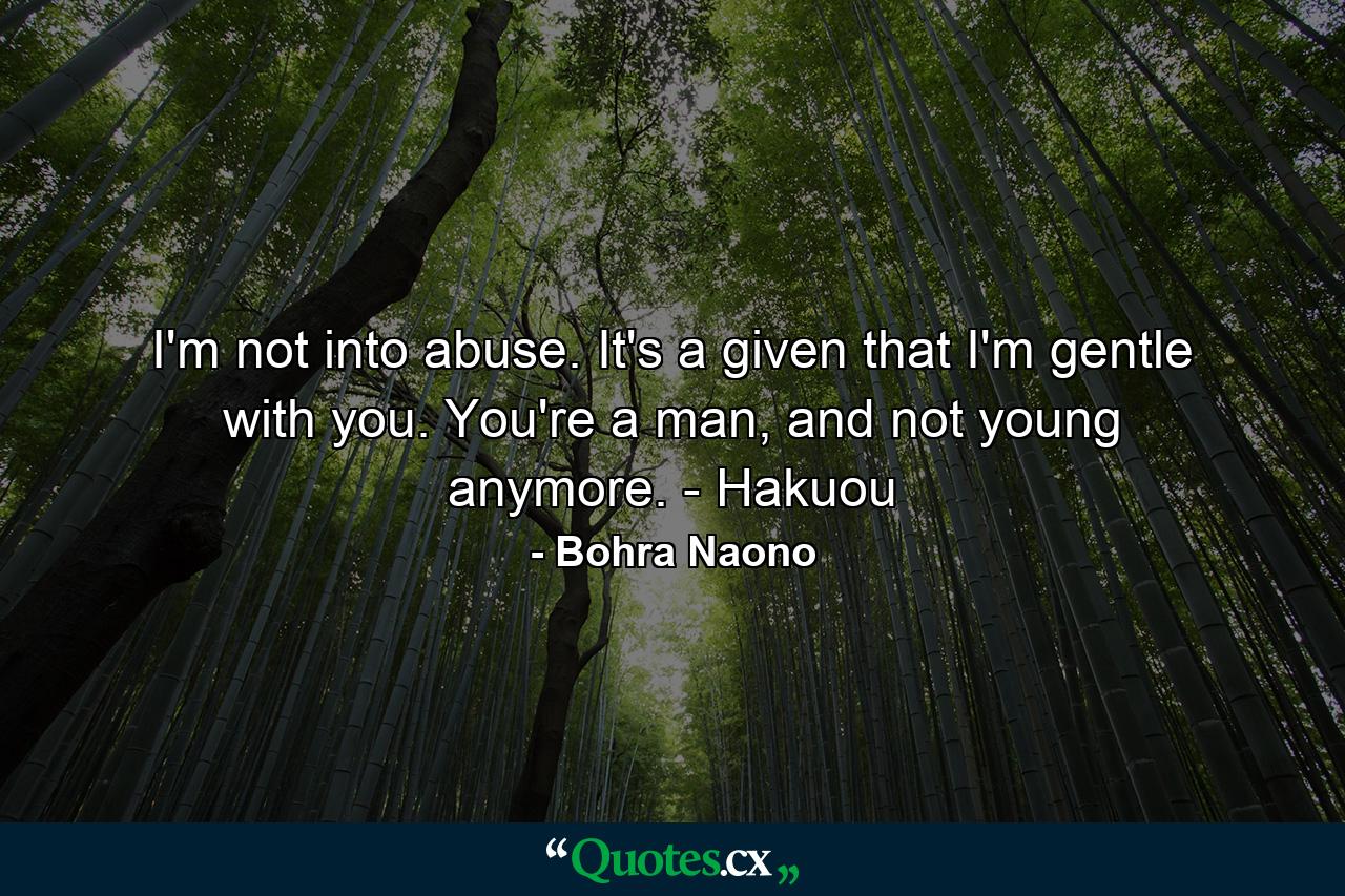 I'm not into abuse. It's a given that I'm gentle with you. You're a man, and not young anymore. - Hakuou - Quote by Bohra Naono