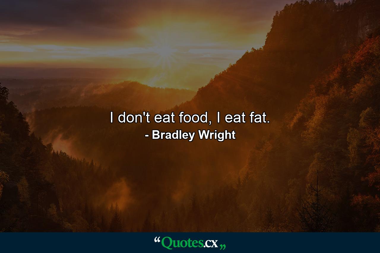 I don't eat food, I eat fat. - Quote by Bradley Wright