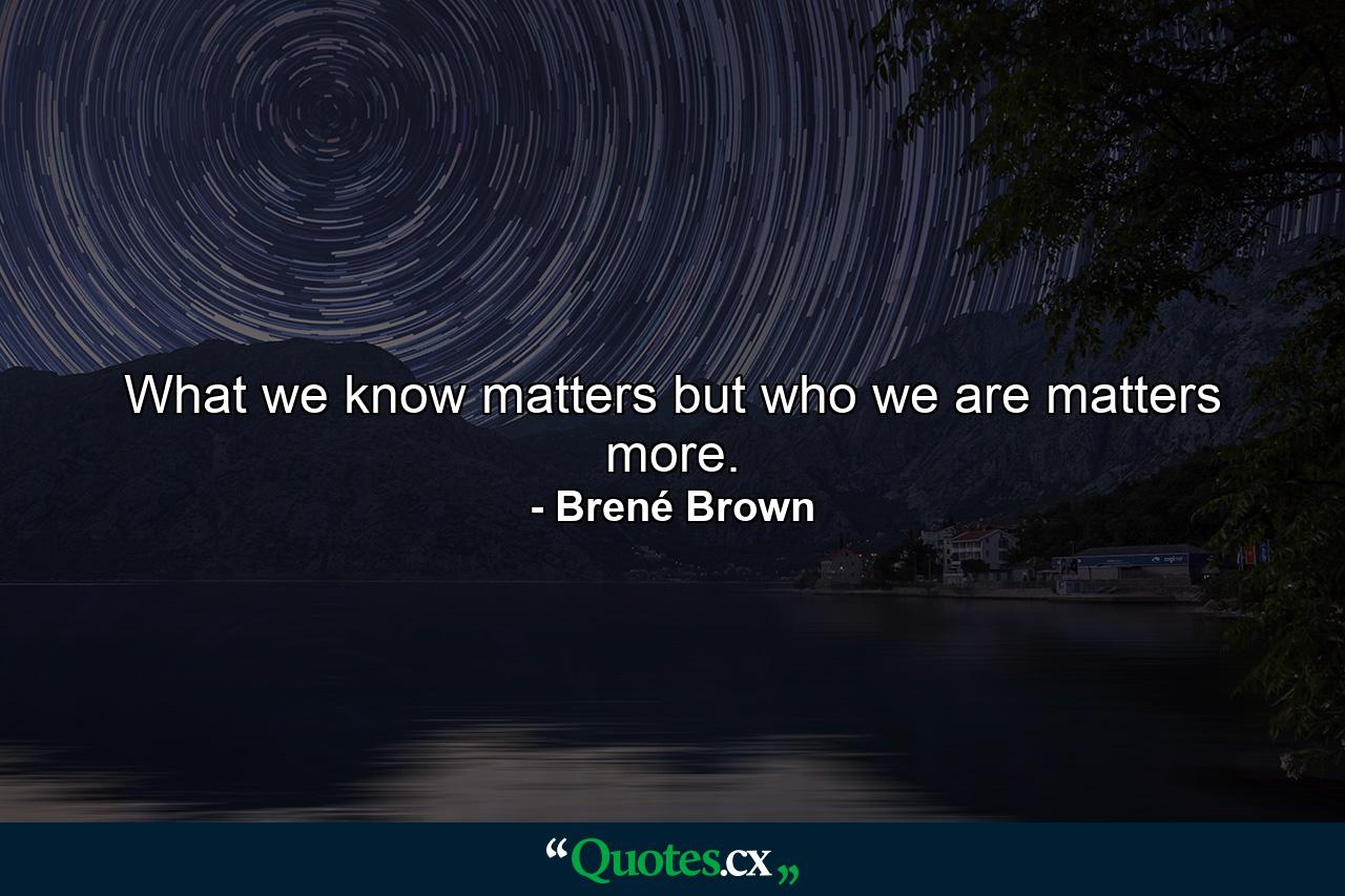 What we know matters but who we are matters more. - Quote by Brené Brown