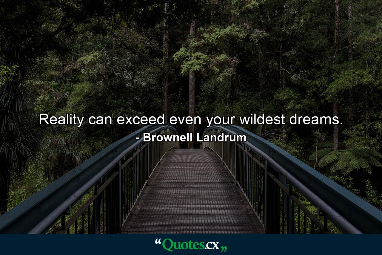 Reality can exceed even your wildest dreams. - Quote by Brownell Landrum