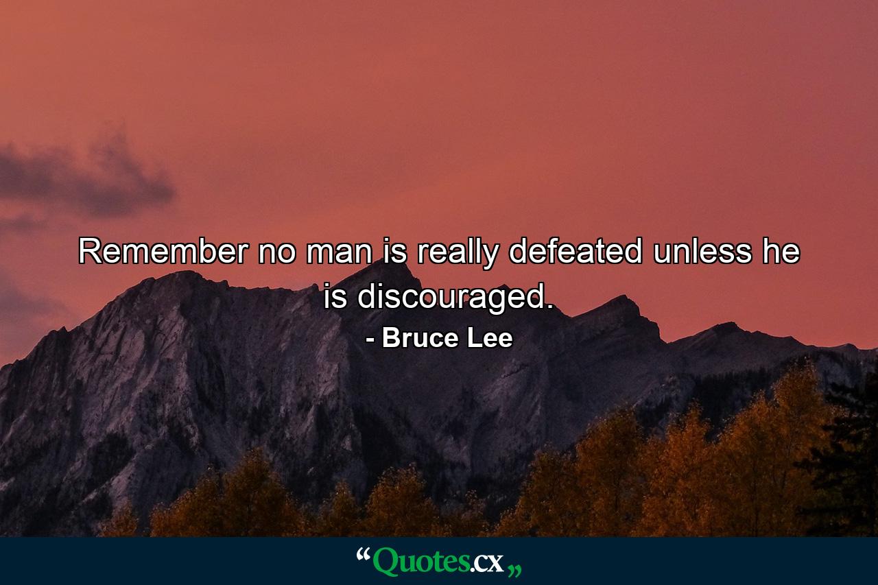 Remember no man is really defeated unless he is discouraged. - Quote by Bruce Lee