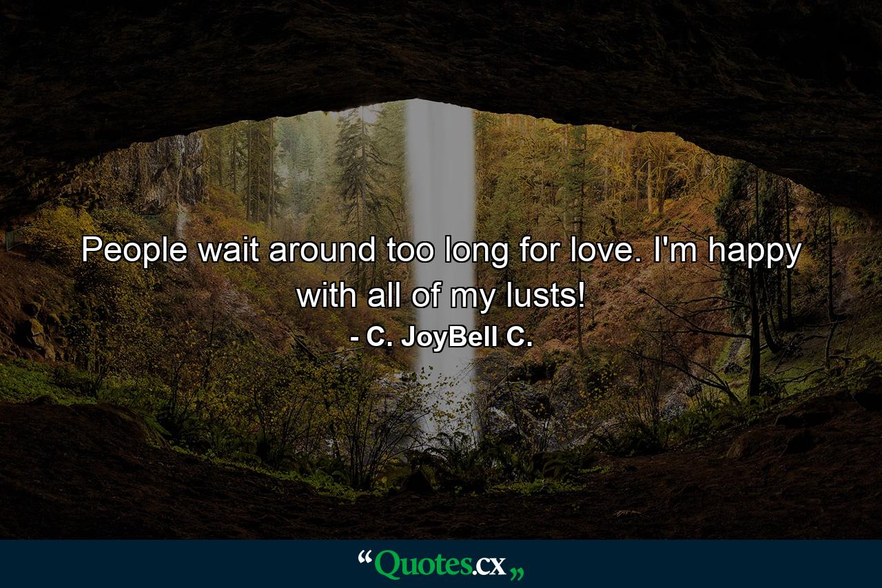 People wait around too long for love. I'm happy with all of my lusts! - Quote by C. JoyBell C.