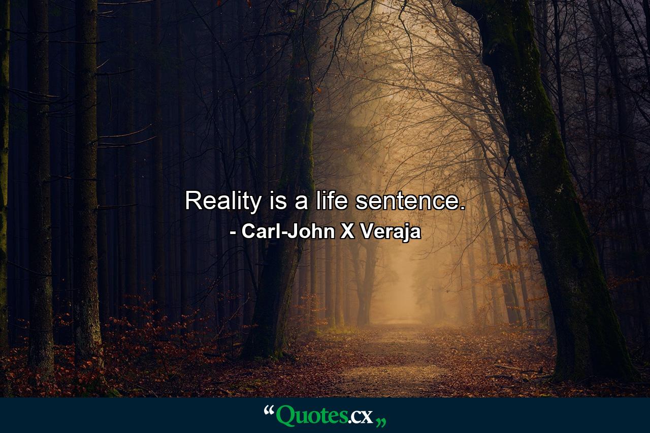 Reality is a life sentence. - Quote by Carl-John X Veraja