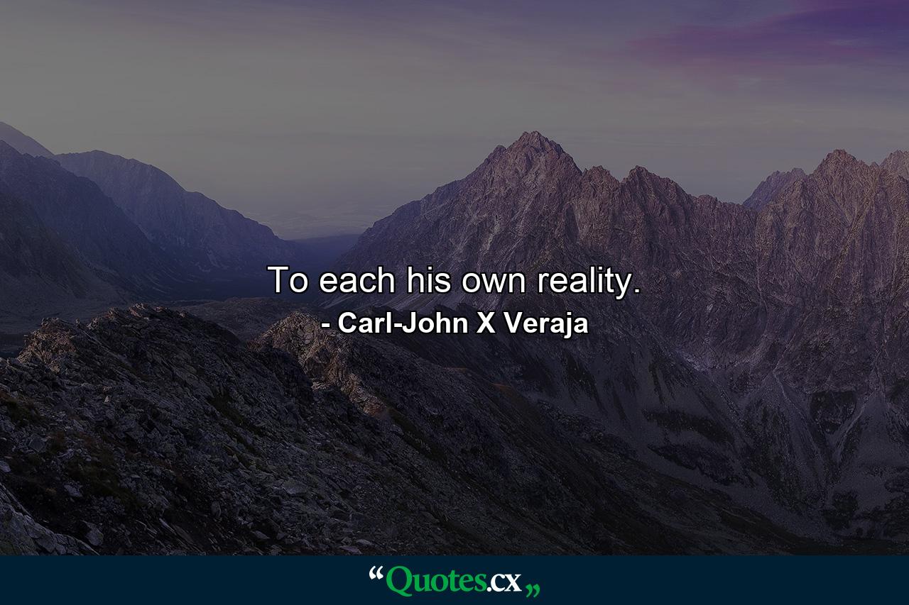 To each his own reality. - Quote by Carl-John X Veraja