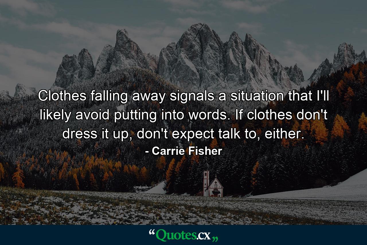 Clothes falling away signals a situation that I'll likely avoid putting into words. If clothes don't dress it up, don't expect talk to, either. - Quote by Carrie Fisher