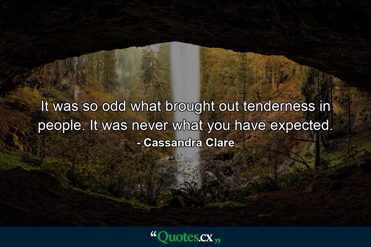 It was so odd what brought out tenderness in people. It was never what you have expected. - Quote by Cassandra Clare