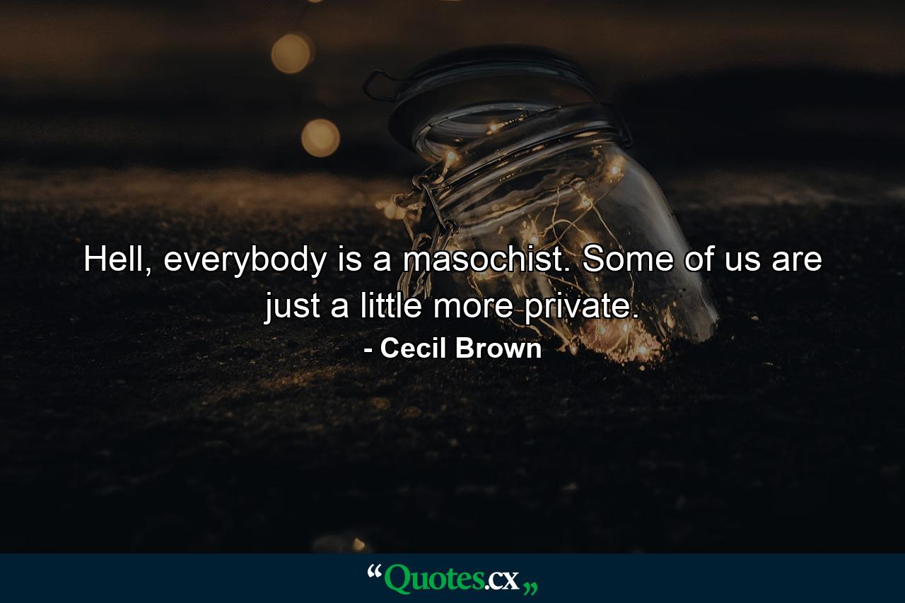 Hell, everybody is a masochist. Some of us are just a little more private. - Quote by Cecil Brown