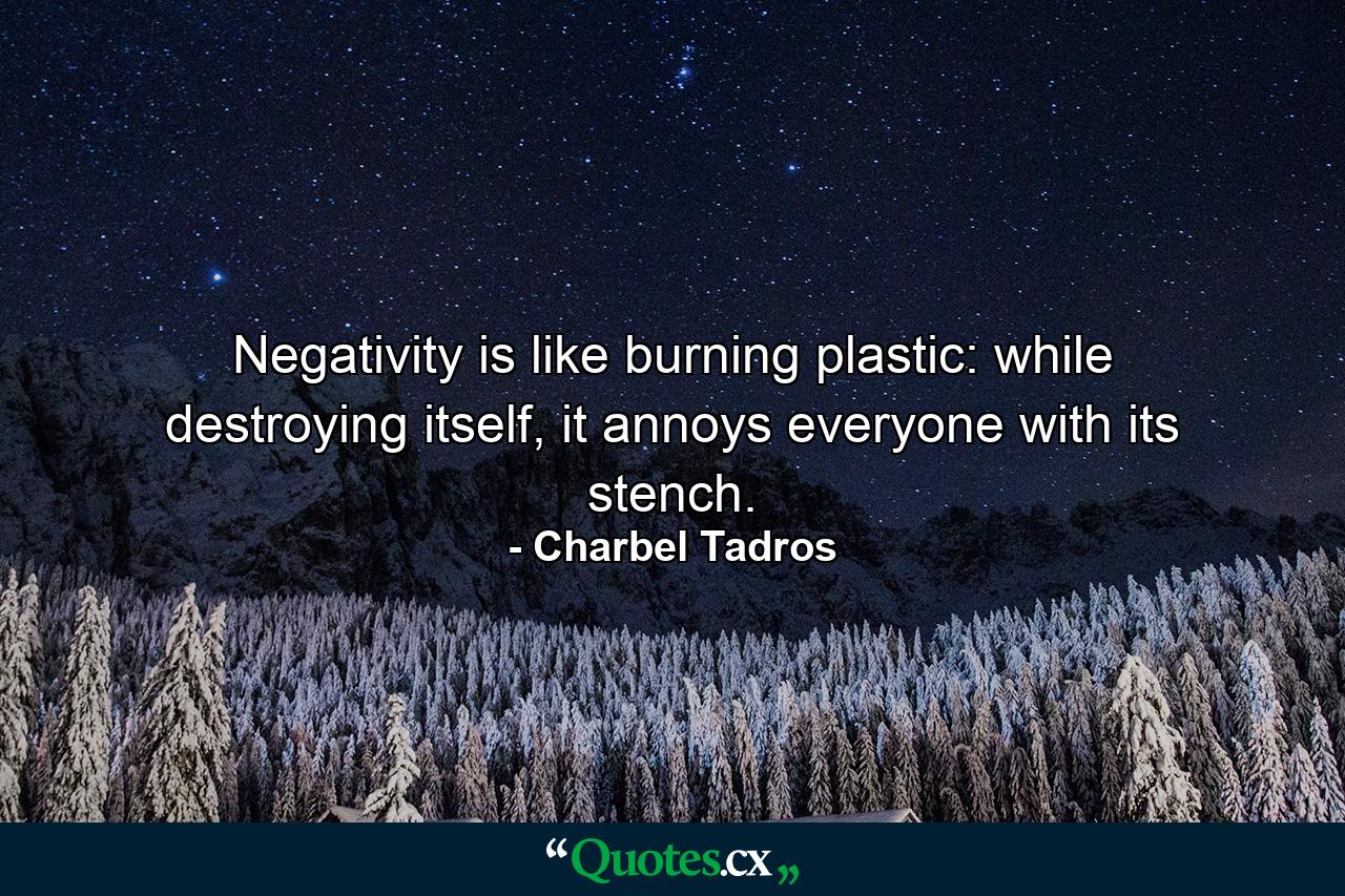 Negativity is like burning plastic: while destroying itself, it annoys everyone with its stench. - Quote by Charbel Tadros