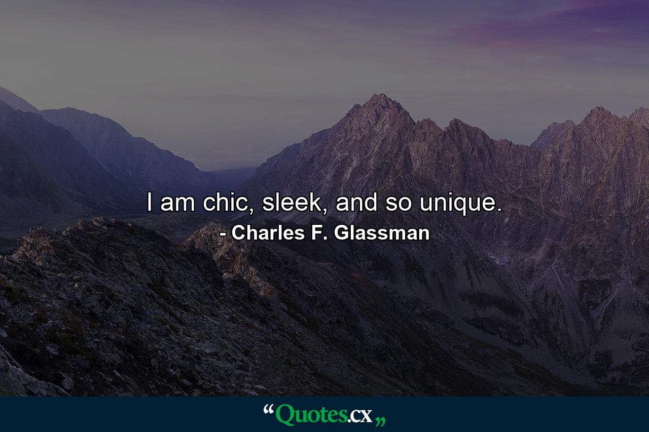 I am chic, sleek, and so unique. - Quote by Charles F. Glassman