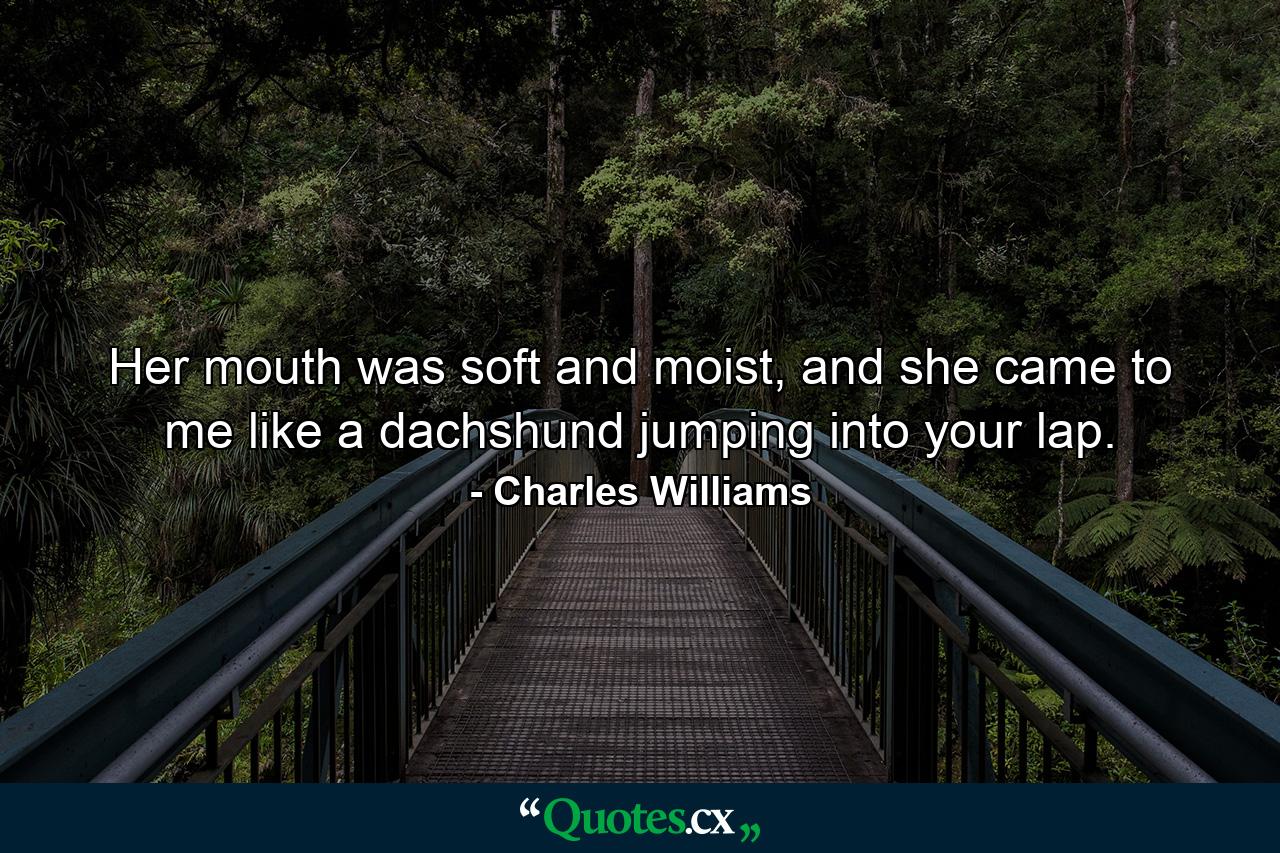 Her mouth was soft and moist, and she came to me like a dachshund jumping into your lap. - Quote by Charles Williams