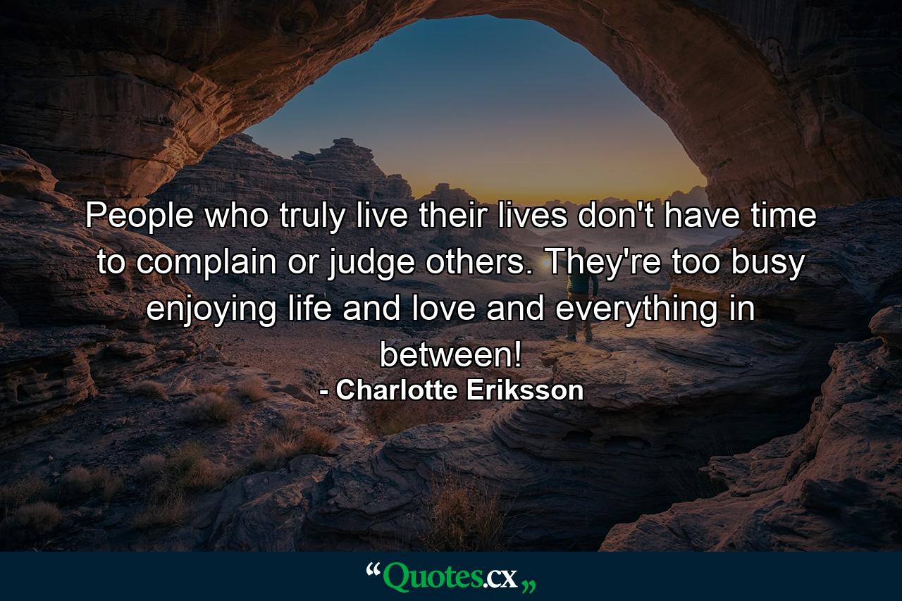 People who truly live their lives don't have time to complain or judge others. They're too busy enjoying life and love and everything in between! - Quote by Charlotte Eriksson