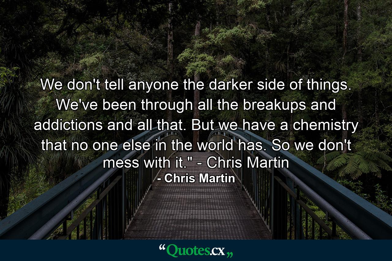 We don't tell anyone the darker side of things. We've been through all the breakups and addictions and all that. But we have a chemistry that no one else in the world has. So we don't mess with it.