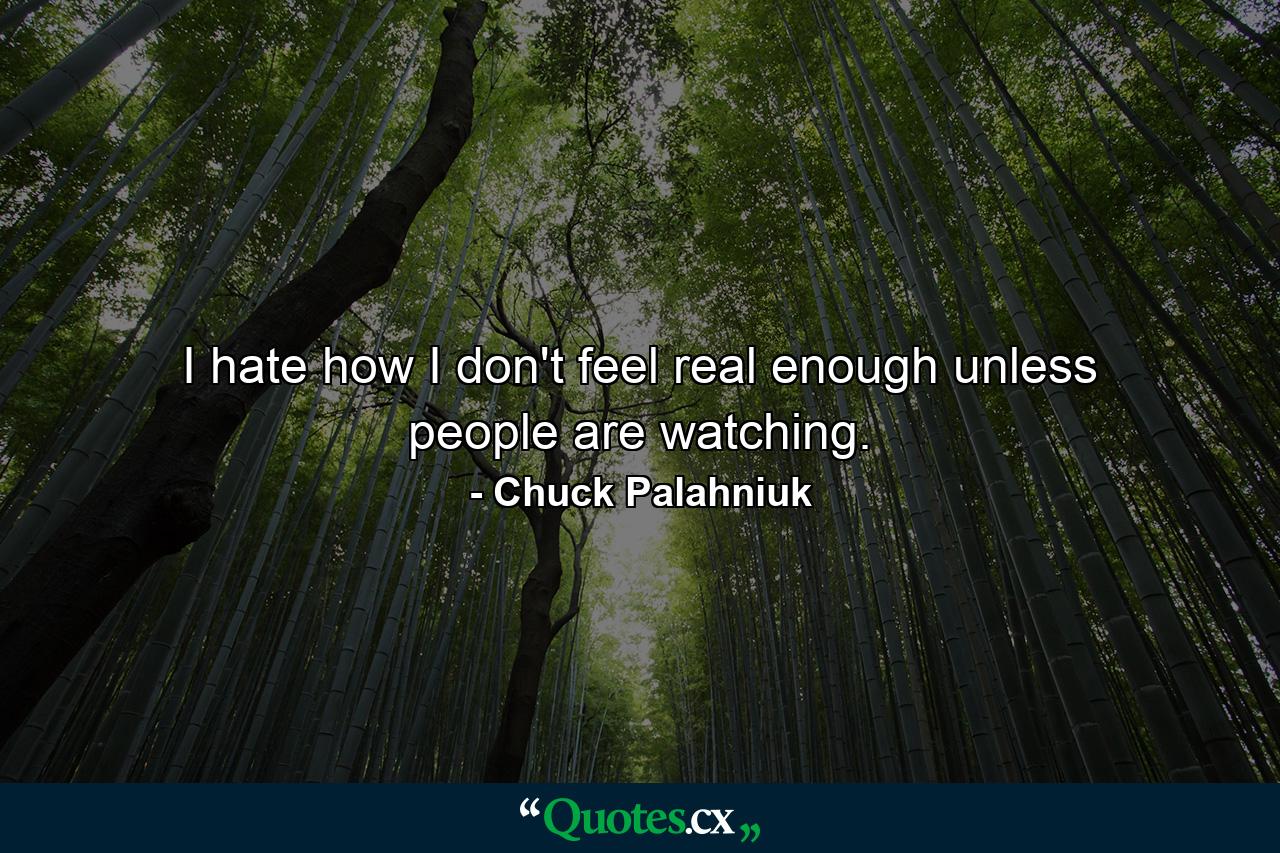 I hate how I don't feel real enough unless people are watching. - Quote by Chuck Palahniuk