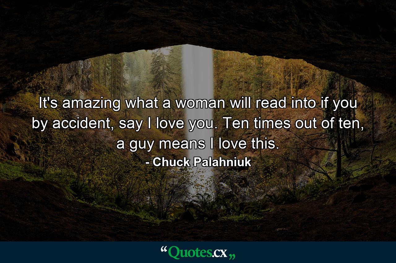 It's amazing what a woman will read into if you by accident, say I love you. Ten times out of ten, a guy means I love this. - Quote by Chuck Palahniuk