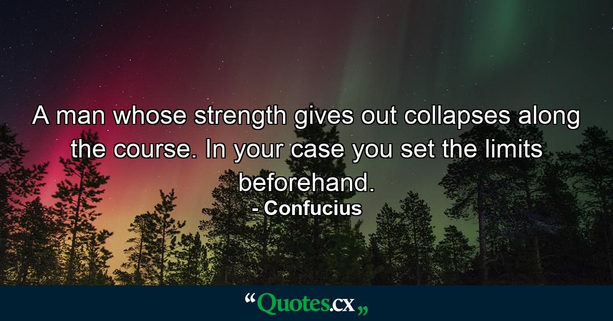 A man whose strength gives out collapses along the course. In your case you set the limits beforehand. - Quote by Confucius