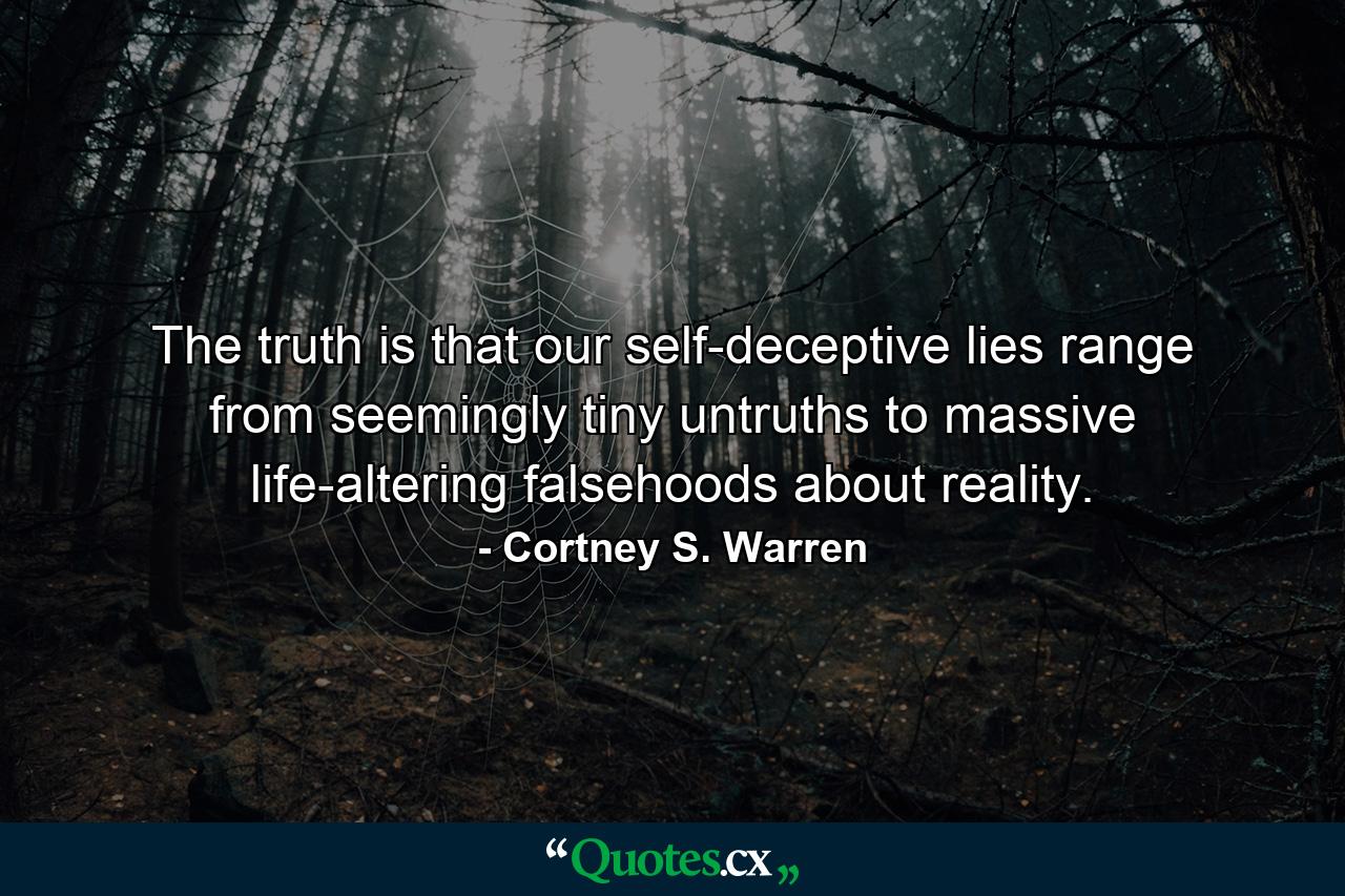 The truth is that our self-deceptive lies range from seemingly tiny untruths to massive life-altering falsehoods about reality. - Quote by Cortney S. Warren