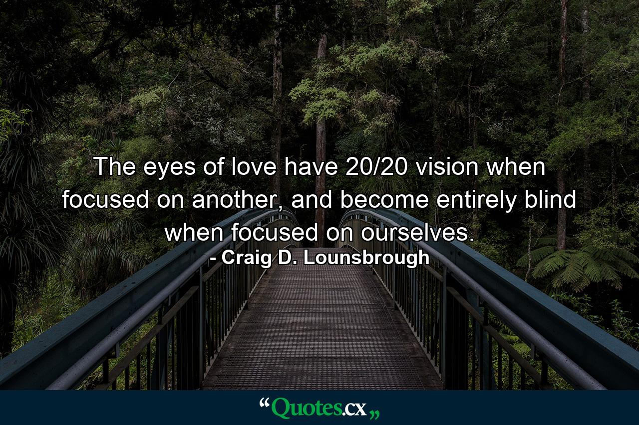 The eyes of love have 20/20 vision when focused on another, and become entirely blind when focused on ourselves. - Quote by Craig D. Lounsbrough