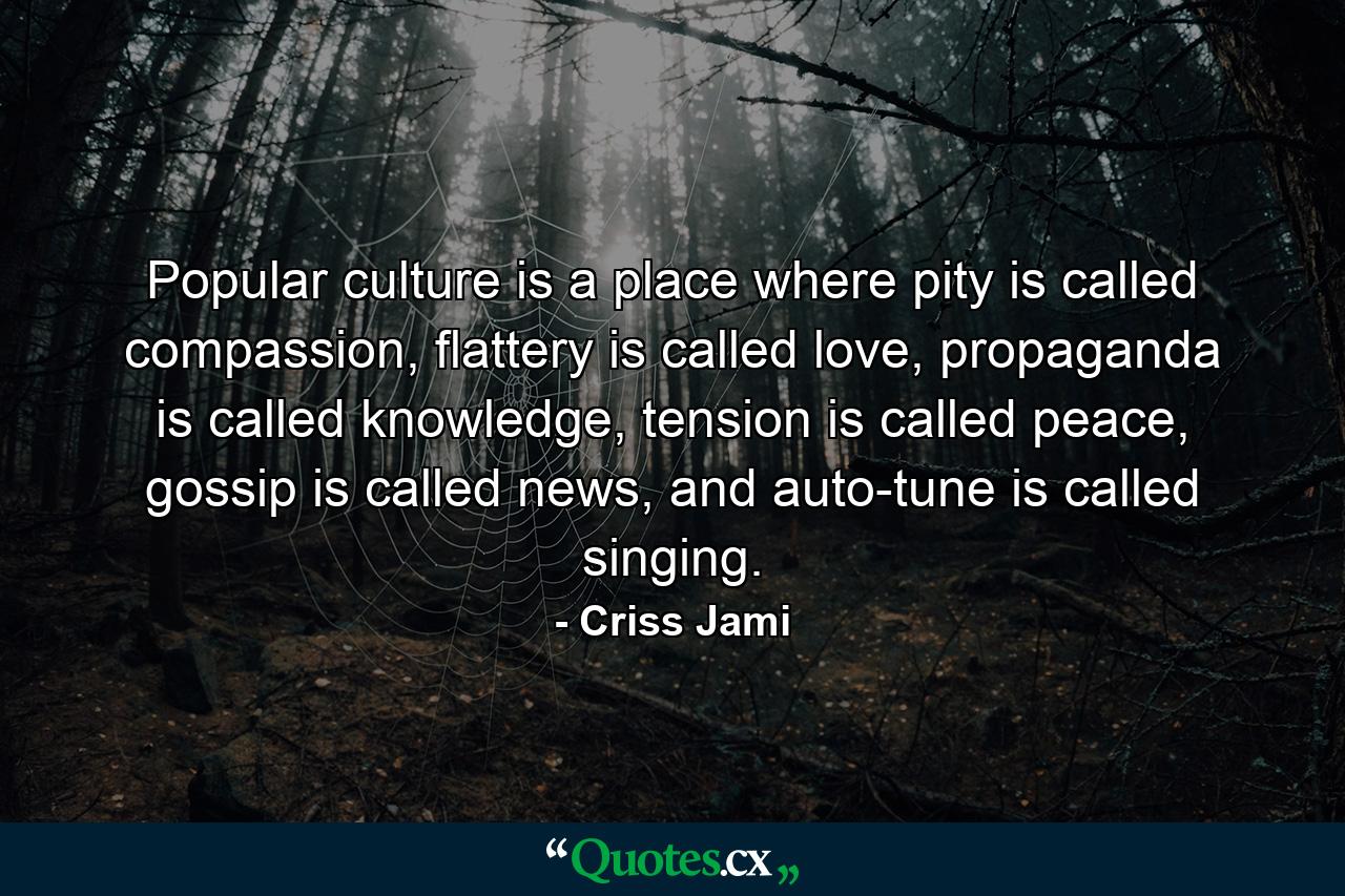 Popular culture is a place where pity is called compassion, flattery is called love, propaganda is called knowledge, tension is called peace, gossip is called news, and auto-tune is called singing. - Quote by Criss Jami