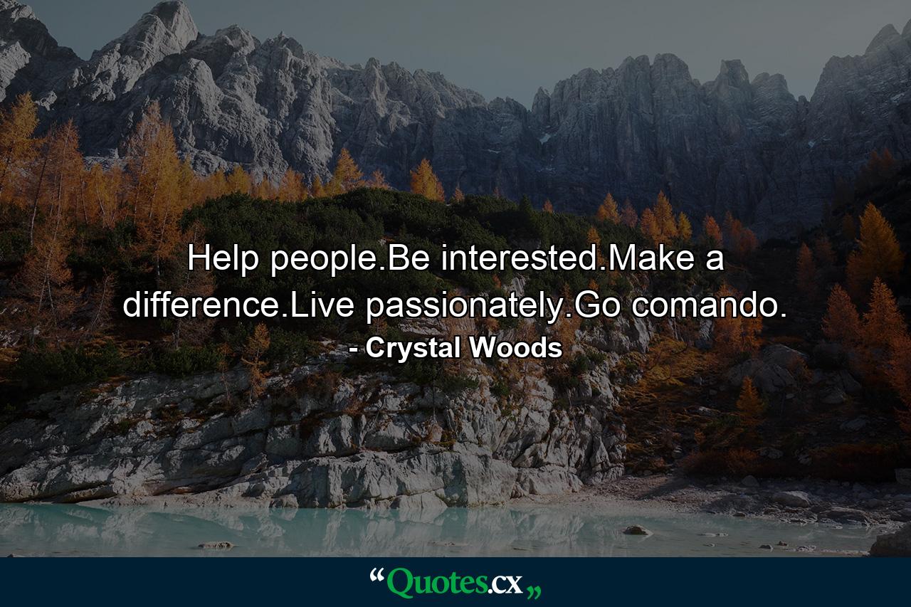 Help people.Be interested.Make a difference.Live passionately.Go comando. - Quote by Crystal Woods