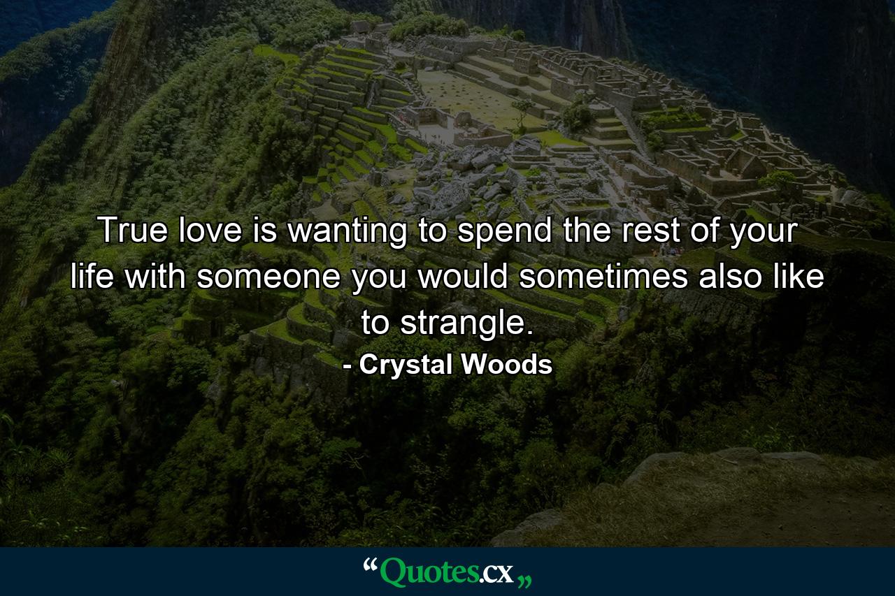 True love is wanting to spend the rest of your life with someone you would sometimes also like to strangle. - Quote by Crystal Woods