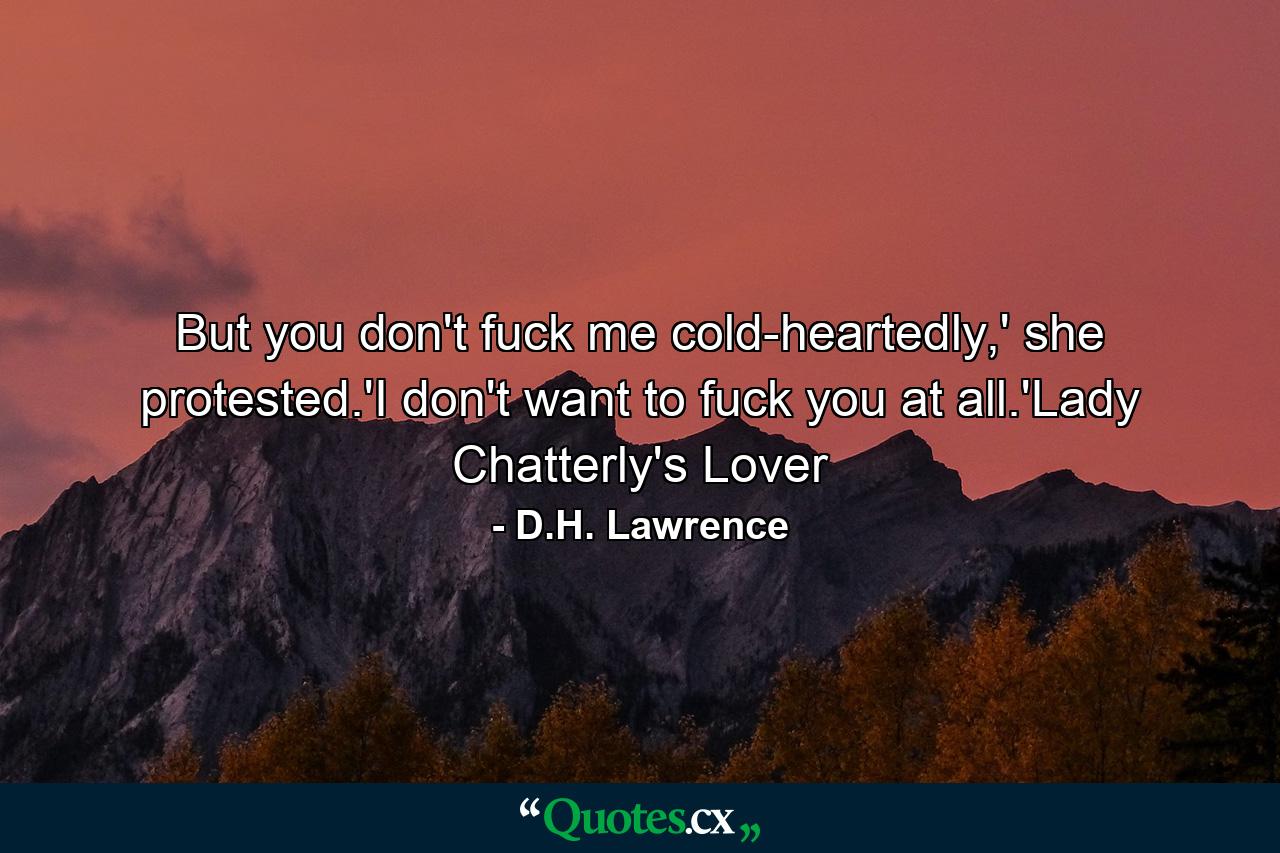 But you don't fuck me cold-heartedly,' she protested.'I don't want to fuck you at all.'Lady Chatterly's Lover - Quote by D.H. Lawrence