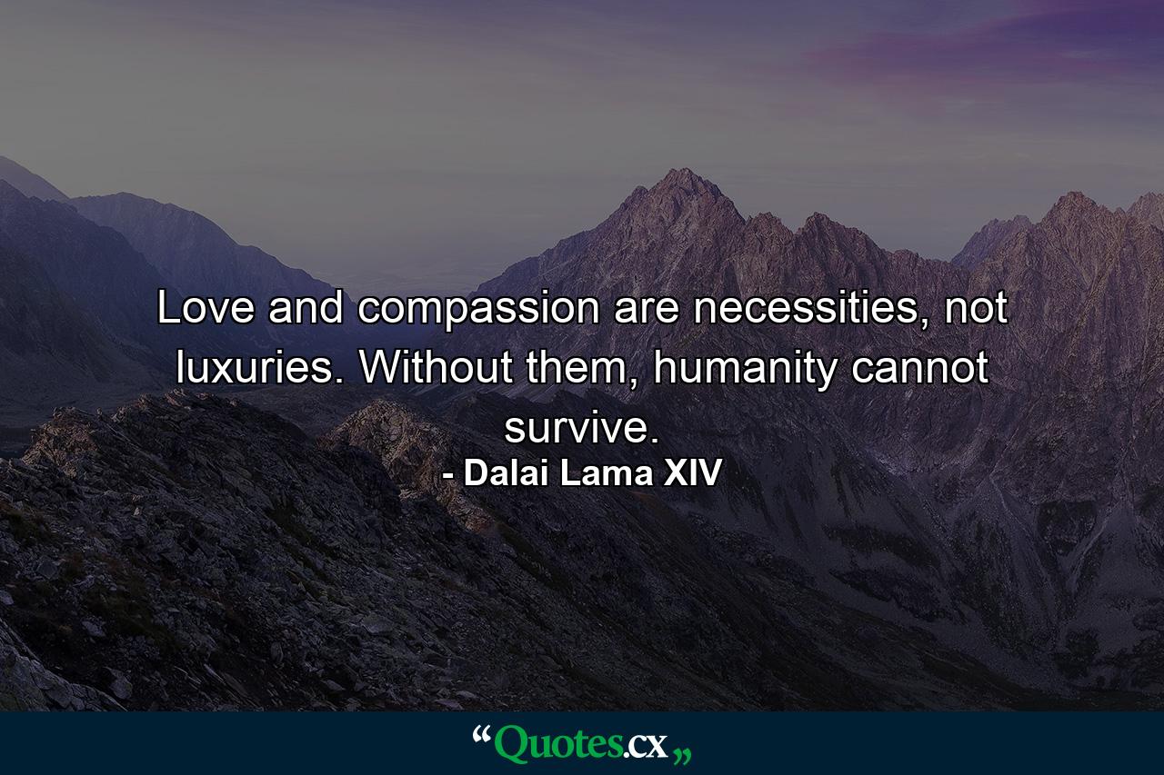 Love and compassion are necessities, not luxuries. Without them, humanity cannot survive. - Quote by Dalai Lama XIV