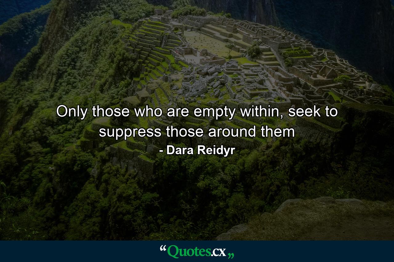 Only those who are empty within, seek to suppress those around them - Quote by Dara Reidyr