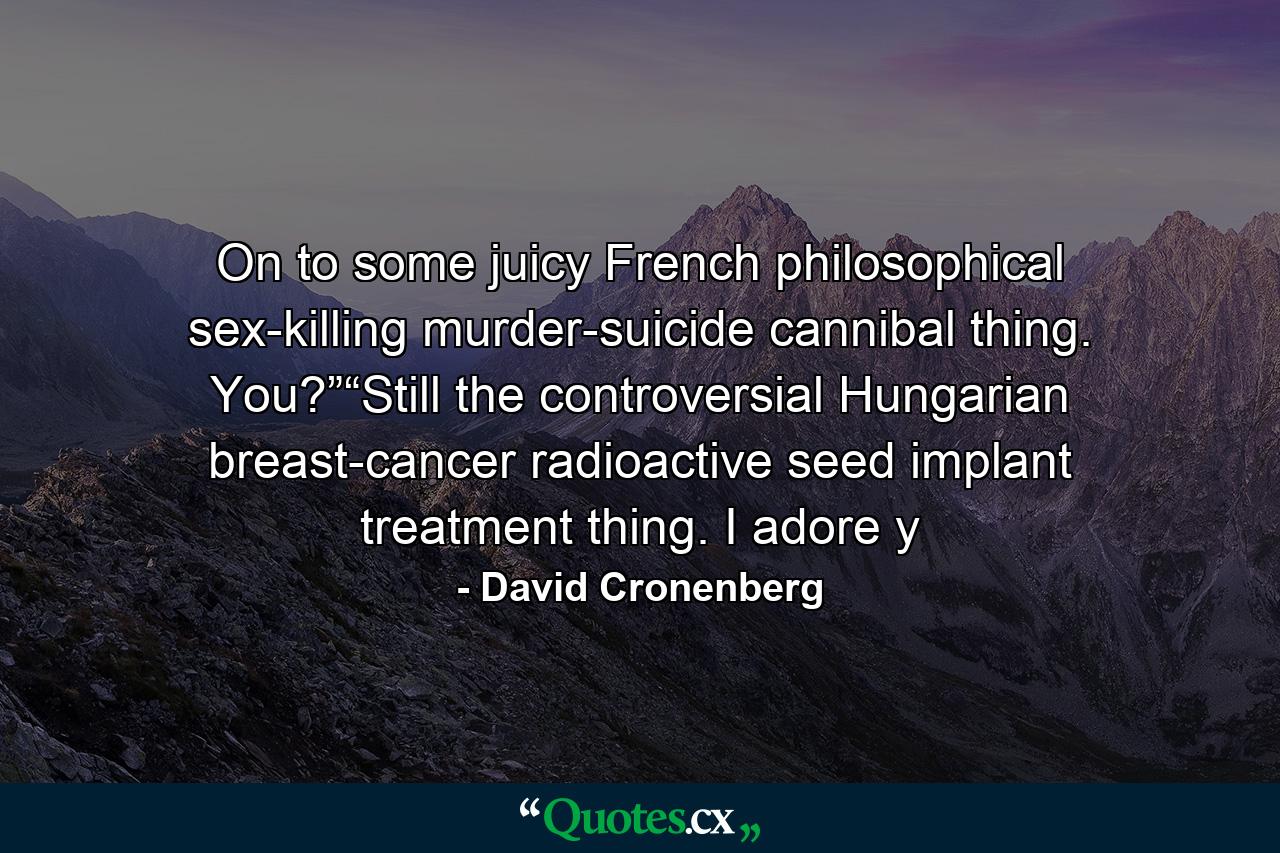 On to some juicy French philosophical sex-killing murder-suicide cannibal thing. You?”“Still the controversial Hungarian breast-cancer radioactive seed implant treatment thing. I adore y - Quote by David Cronenberg