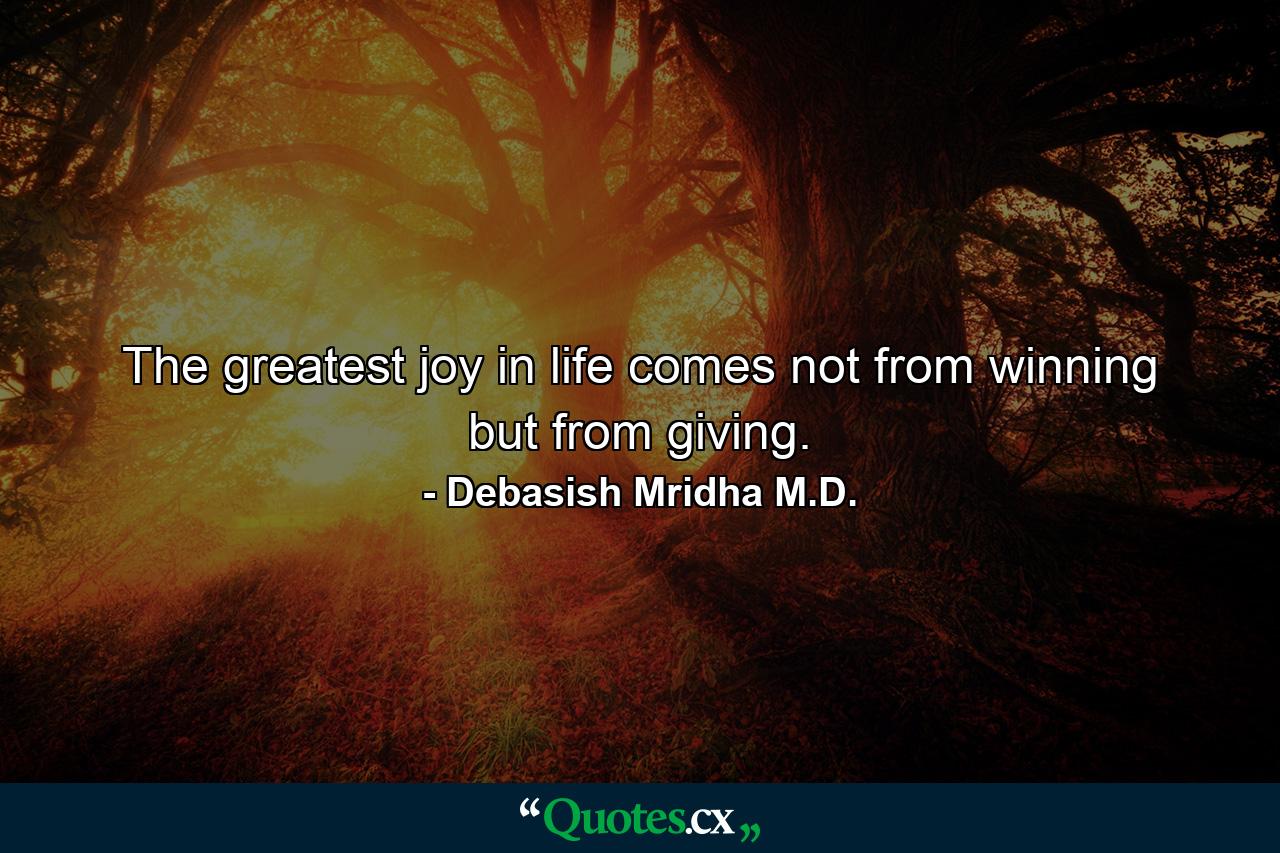 The greatest joy in life comes not from winning but from giving. - Quote by Debasish Mridha M.D.