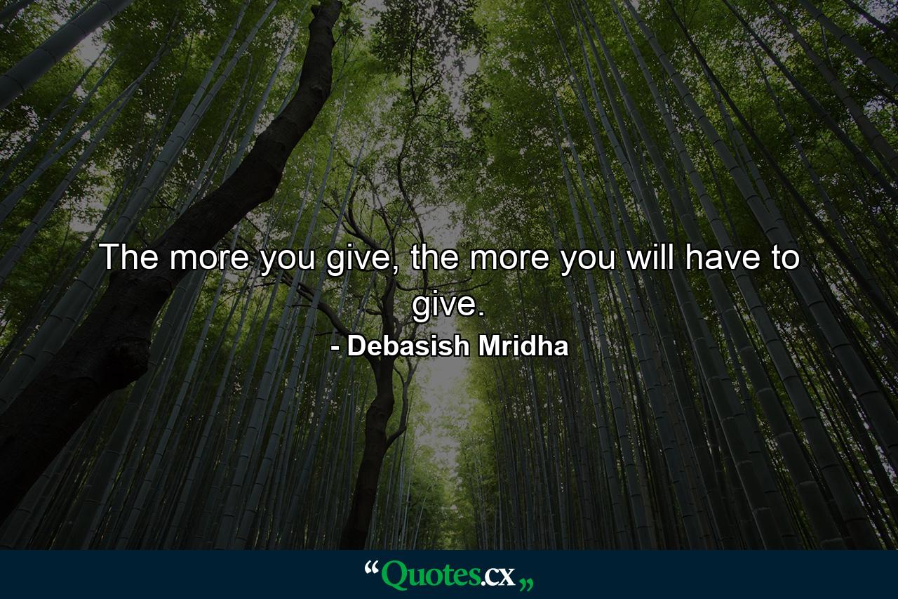 The more you give, the more you will have to give. - Quote by Debasish Mridha