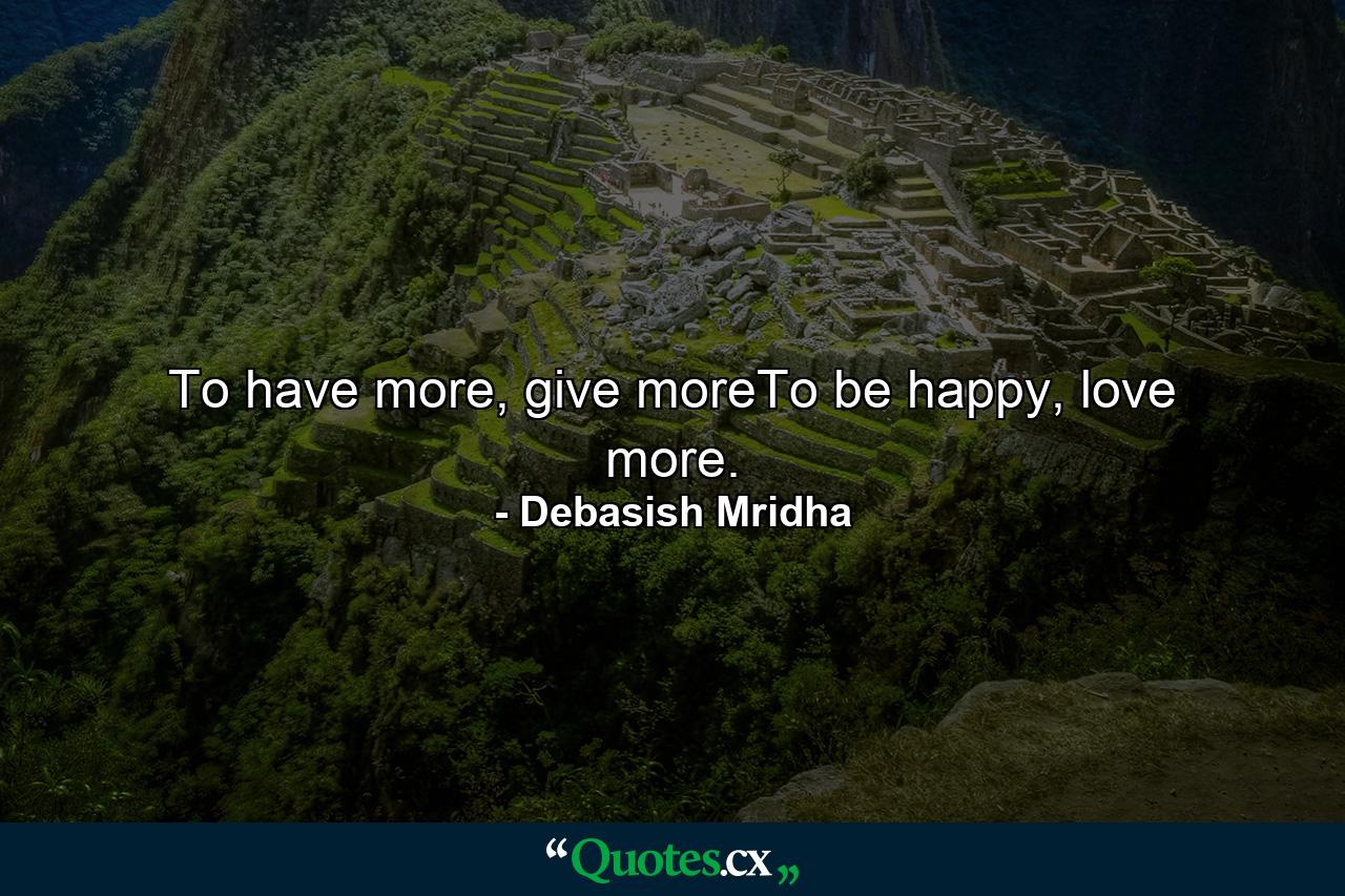 To have more, give moreTo be happy, love more. - Quote by Debasish Mridha