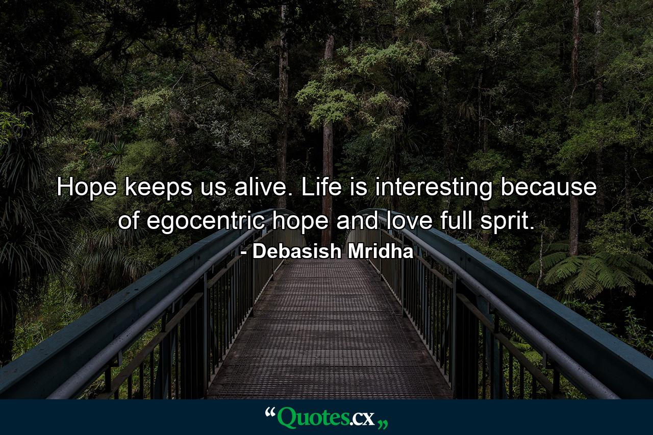 Hope keeps us alive. Life is interesting because of egocentric hope and love full sprit. - Quote by Debasish Mridha