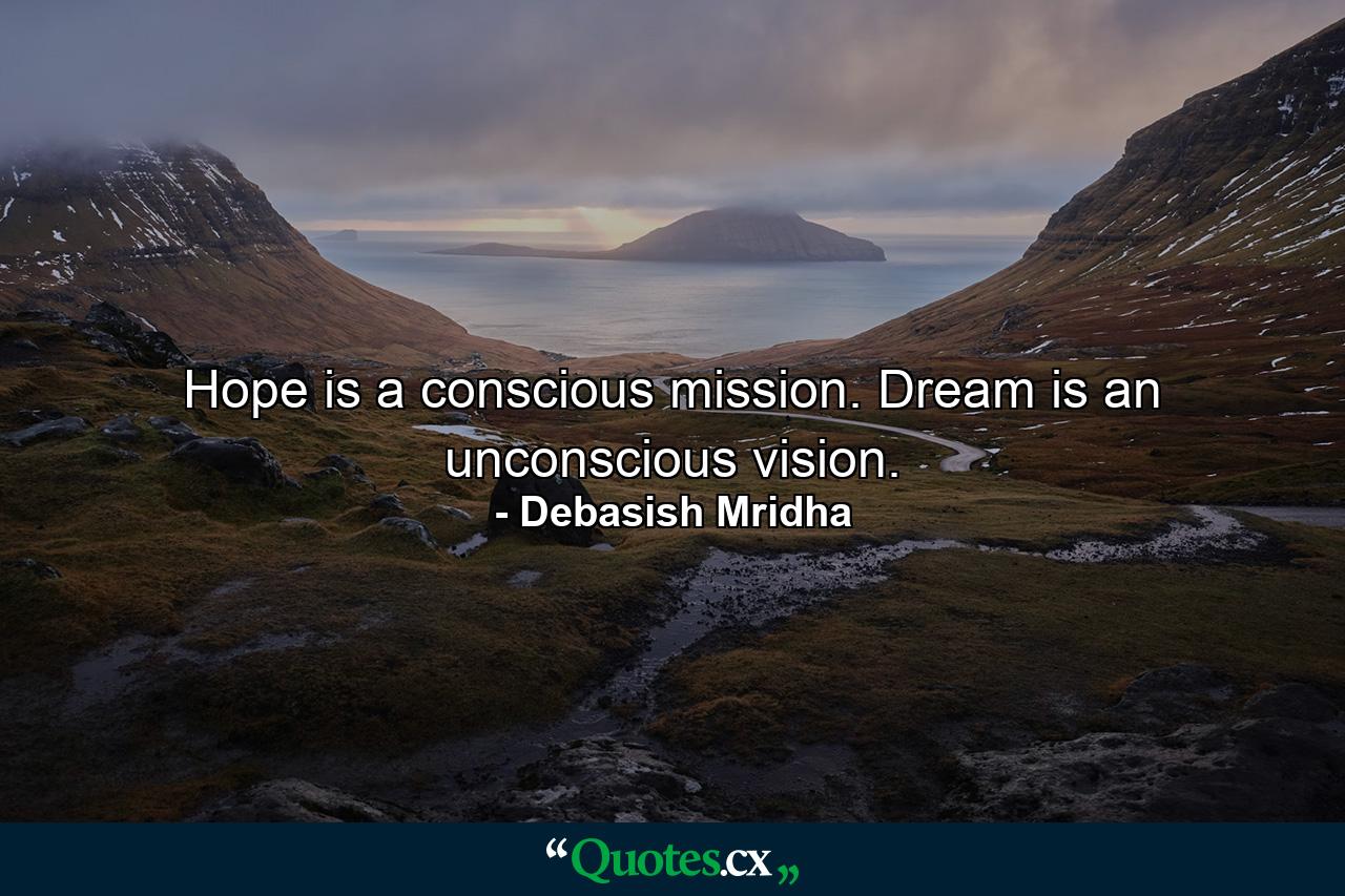 Hope is a conscious mission. Dream is an unconscious vision. - Quote by Debasish Mridha