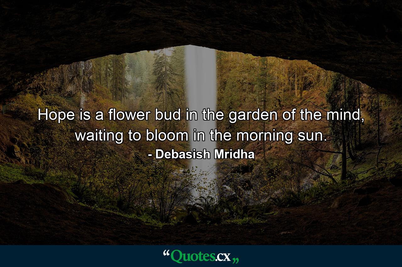 Hope is a flower bud in the garden of the mind, waiting to bloom in the morning sun. - Quote by Debasish Mridha